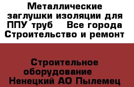 Металлические заглушки изоляции для ППУ труб. - Все города Строительство и ремонт » Строительное оборудование   . Ненецкий АО,Пылемец д.